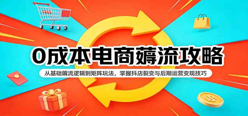 0成本电商薅流攻略:从基础薅流逻辑到矩阵玩法,掌握抖店裂变与后期运营变现技巧-凡人轻创