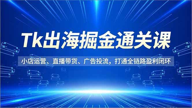 (16820期)Tk出海掘金通关课,小店运营、直播带货、广告投流,打通全链路盈利闭环-凡人轻创