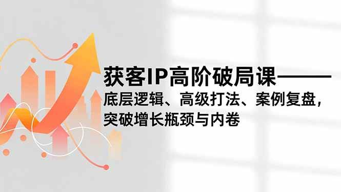 (16804期)获客IP高阶破局课,底层逻辑、高级打法、案例复盘,突破增长瓶颈与内卷-凡人轻创