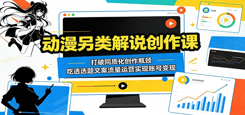 动漫另类解说创作课：打破同质化创作瓶颈，吃透选题文案流量运营实现账号变现-凡人轻创