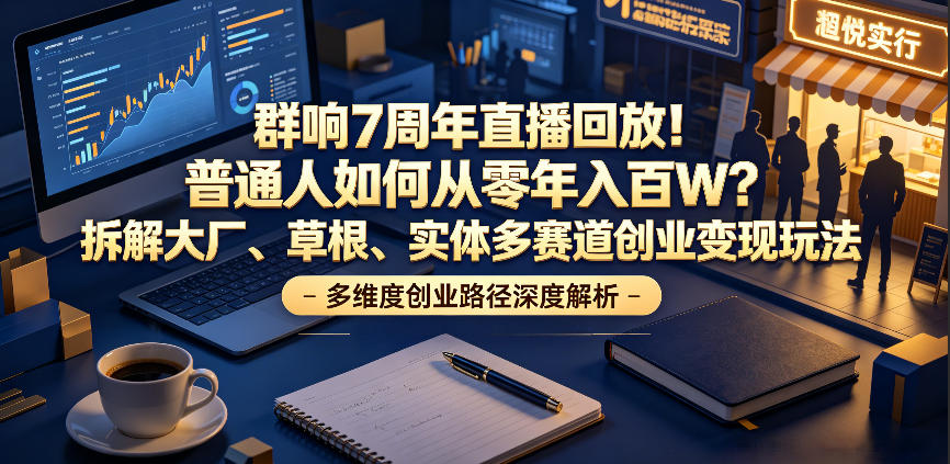 群响7周年直播回放！普通人如何从零年入百W？拆解大厂、草根、实体多赛道创业变现玩法（更新）-凡人轻创