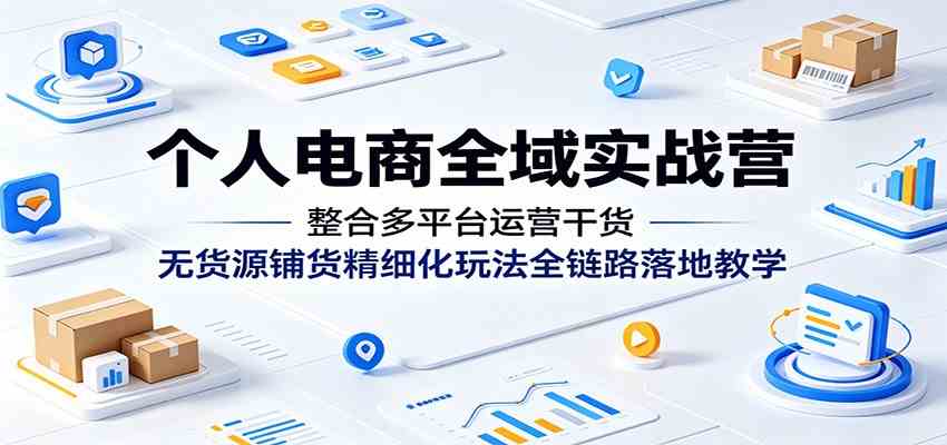个人电商全域实战营:整合多平台运营干货,无货源铺货精细化玩法全链路落地教学-凡人轻创