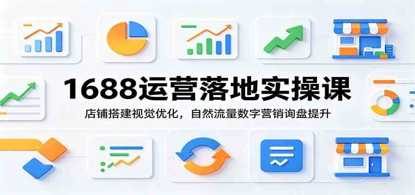 1688运营落地实操课：店铺搭建视觉优化，自然流量数字营销询盘提升-凡人轻创