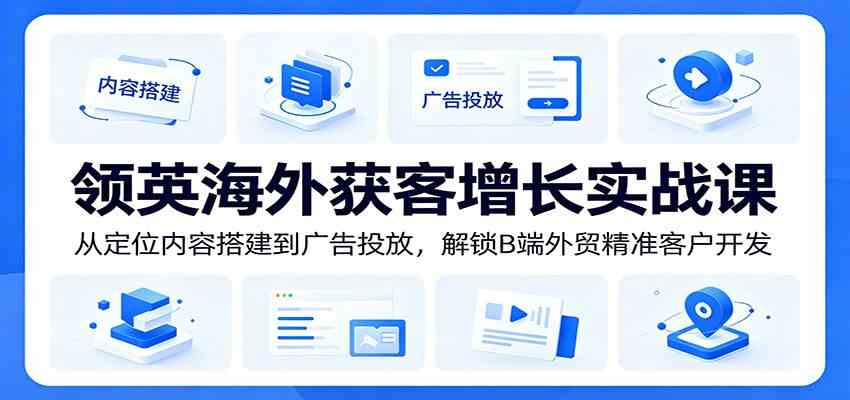领英海外获客增长实战课:从定位内容搭建到广告投放,解锁B端外贸精准客户开发-凡人轻创