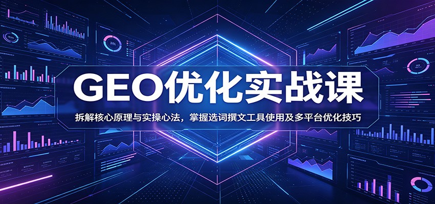 GEO优化实战课:拆解核心原理与实操心法,掌握选词撰文工具使用及多平台优化技巧-凡人轻创