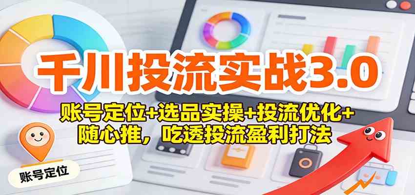 千川投流实战3.0：账号定位+选品实操+投流优化+随心推，吃透投流盈利打法-凡人轻创