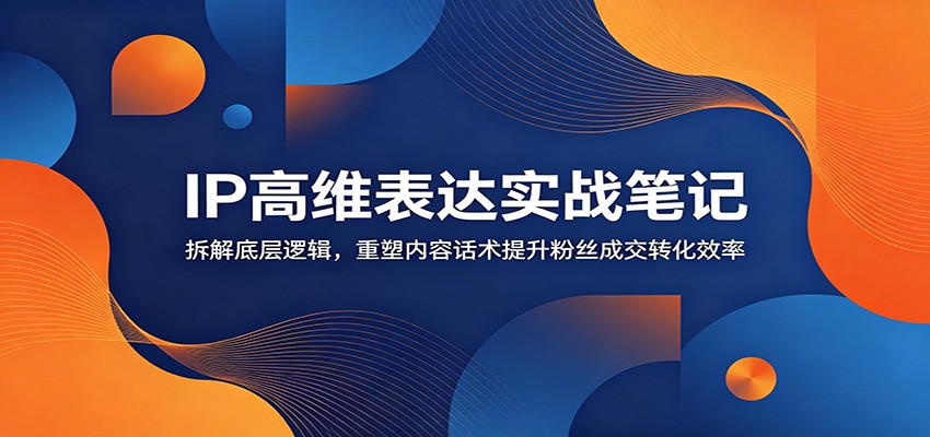 IP高维表达实战笔记：拆解底层逻辑，重塑内容话术提升粉丝成交转化效率-凡人轻创