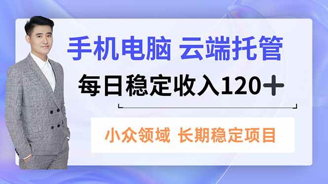 （16719期）手机、电脑云端托管，每日稳定收入120+，小众领域长期稳定-凡人轻创
