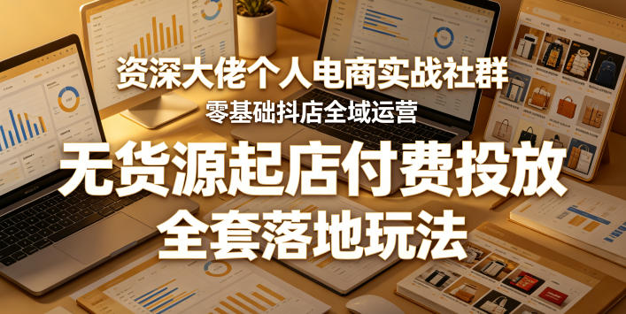 资深大佬个人电商实战社群，零基础抖店全域运营，无货源起店付费投放，全套落地玩法-凡人轻创