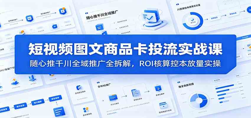 短视频图文商品卡投流实战课：随心推千川全域推广全拆解，ROI核算控本放量实操-凡人轻创