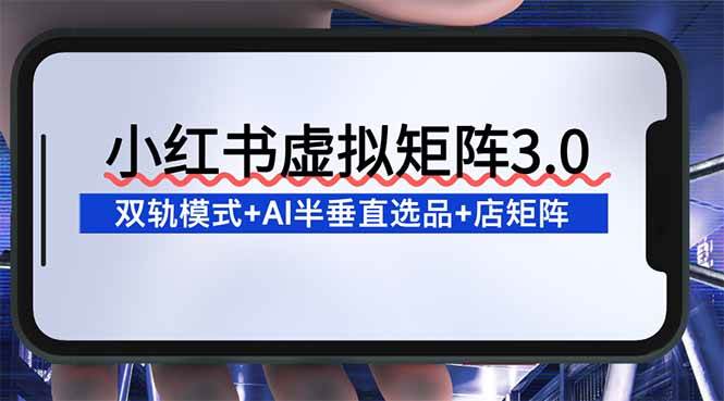 （16912期）小红书虚拟矩阵3.0：双轨模式+AI半垂直选品+店矩阵-凡人轻创