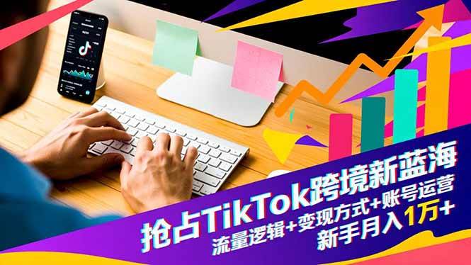（16640期）抢占TikTok跨境新蓝海：流量逻辑+变现方式+账号运营，新手月入1万+-凡人轻创