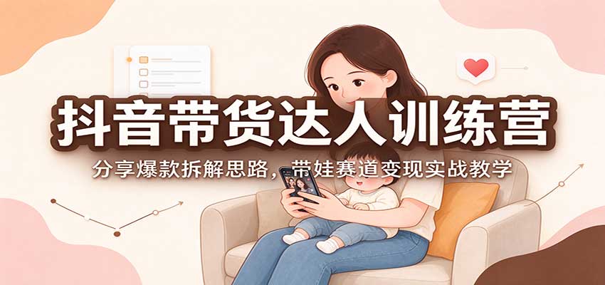 抖音带货达人训练营:分享爆款拆解思路,带娃赛道变现实战教学-凡人轻创
