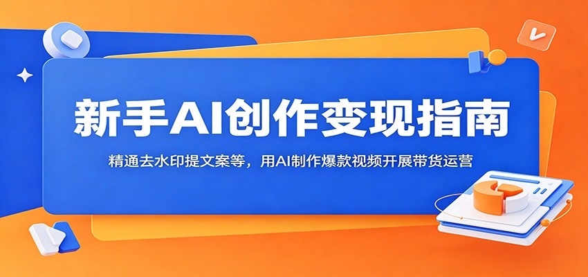 新手AI创作变现指南：精通去水印提文案等，用AI制作爆款视频开展带货运营-凡人轻创