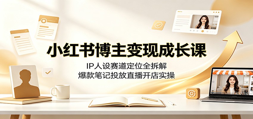 小红书博主变现成长课：IP人设赛道定位全拆解，爆款笔记投放直播开店实操-凡人轻创