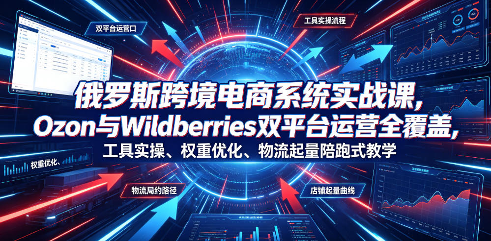 俄罗斯跨境电商系统实战课，Ozon与Wildberries双平台运营全覆盖，工具实操、权重优化、物流履约、店铺起量陪跑式教学-凡人轻创