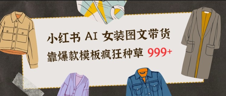 小红书AI女装图文带货，靠爆款模板疯狂种草999+-凡人轻创