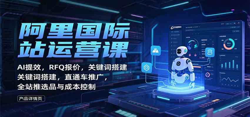 阿里国际站运营课：AI提效，RFQ报价，关键词搭建，直通车推广，全站推选品与成本控制-凡人轻创
