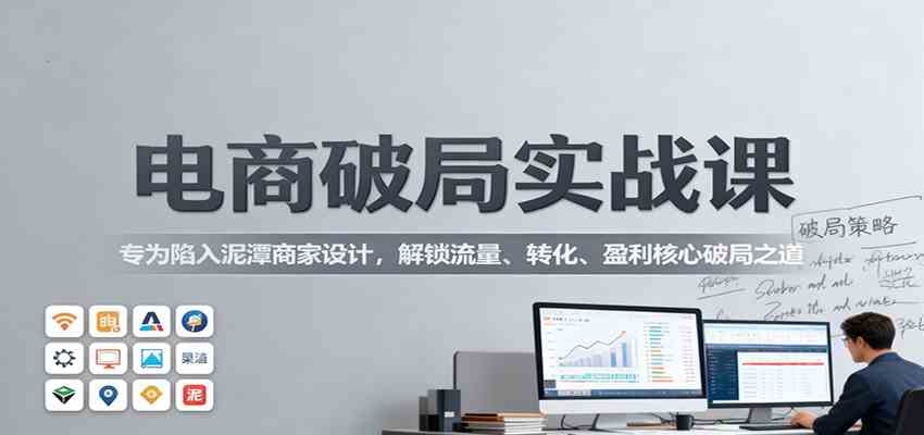 电商破局实战课：专为陷入泥潭商家设计，解锁流量、转化、盈利核心破局之道-凡人轻创