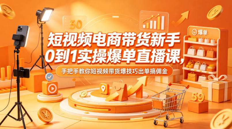 短视频电商带货新手0到1实操爆单直播课，手把手教你短视频带货爆技巧出单搞佣金-凡人轻创