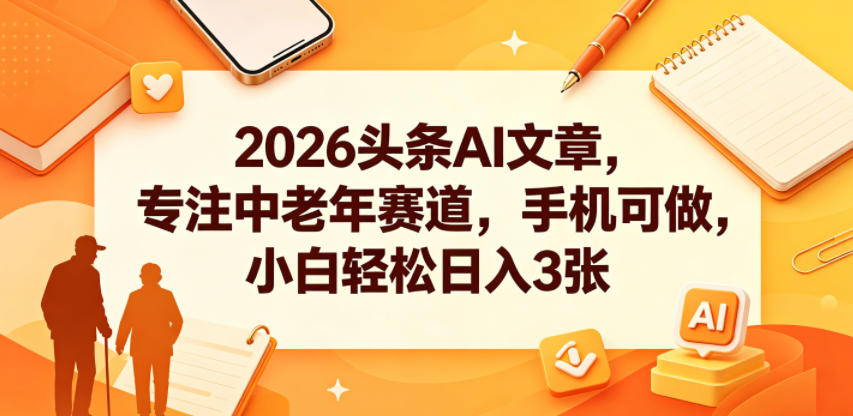 2026头条AI文章,专注中老年赛道,手机可做,小白轻松日入3张-凡人轻创
