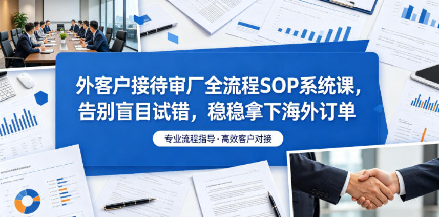 外客户接待审厂全流程SOP系统课,告别盲目试错,稳稳拿下海外订单-凡人轻创