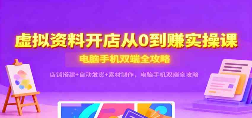 虚拟资料开店从0到赚实操课：店铺搭建+自动发货+素材制作，电脑手机双端全攻略-凡人轻创