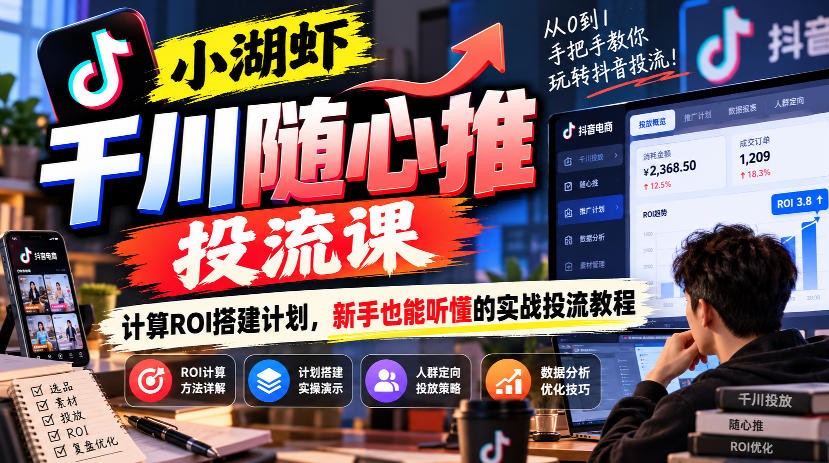 小湖虾千川随心推投流课，计算ROI搭建计划，新手也能听懂的实战投流教程-凡人轻创