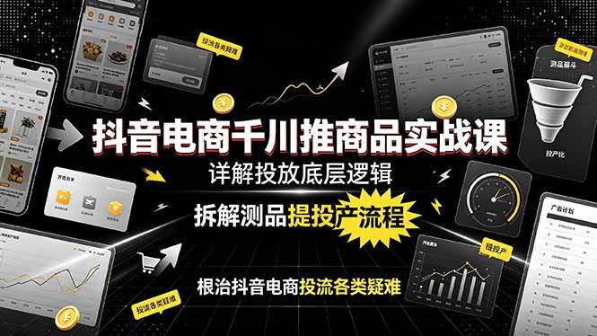 （19177期）抖音电商千川推商品实战课：详解投放底层逻辑，拆解测品提投产流程，根治抖音电商投流各类疑难-凡人轻创