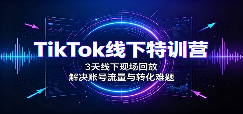 TikTok线下特训营:3天线下现场回放,解决账号流量与转化难题 TikTok线下特训营:3天线下现场回放,解决账号流量与转化难题