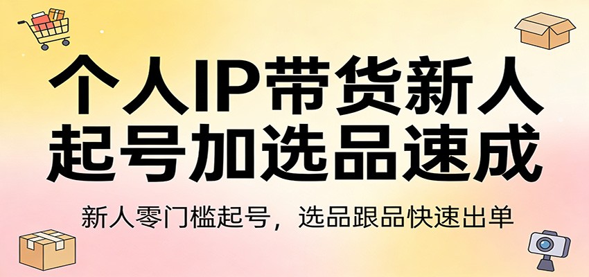 个人IP带货新人起号加选品速成：新人零门槛起号，选品跟品快速出单-凡人轻创