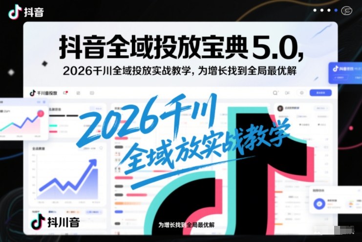 抖音全域投放宝典5.0,2026千川全域投放实战教学,为增长找到全局最优解-凡人轻创