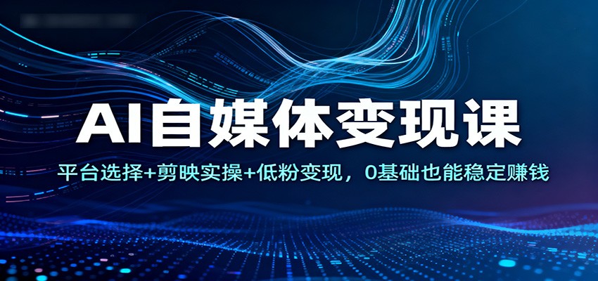 AI自媒体变现课：平台选择+剪映实操+低粉变现，0基础也能稳定赚钱-凡人轻创