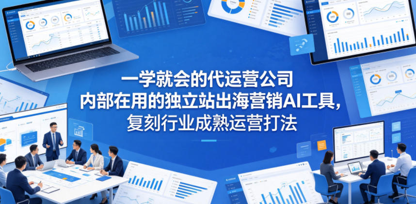 一学就会的代运营公司内部在用的独立站出海营销AI工具,复刻行业成熟运营打法-凡人轻创