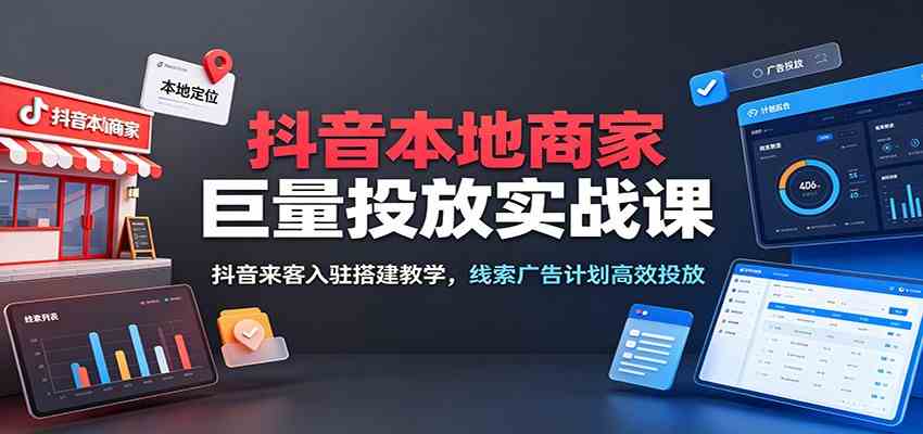 抖音本地商家巨量投放实战课:抖音来客入驻搭建教学,线索广告计划高效投放-凡人轻创