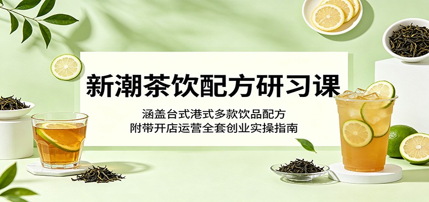 新潮茶饮配方研习课：涵盖台式港式多款饮品配方，附带开店运营全套创业实操指南-凡人轻创
