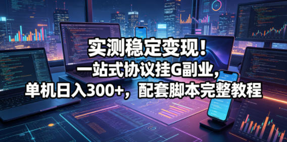 实测稳定变现!一站式协议挂G副业,单机日入300+,配套脚本完整教程【揭秘】-凡人轻创