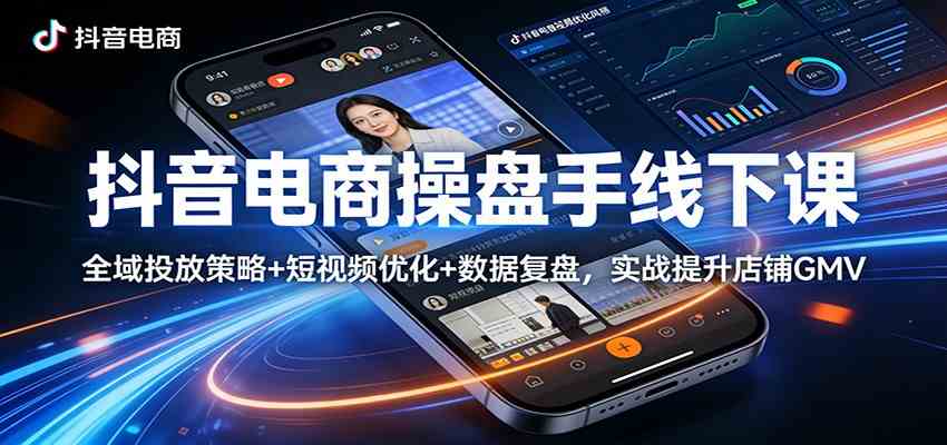 抖音电商操盘手线下课：全域投放策略+ 短视频优化+数据复盘，实战提升店铺GMV-凡人轻创