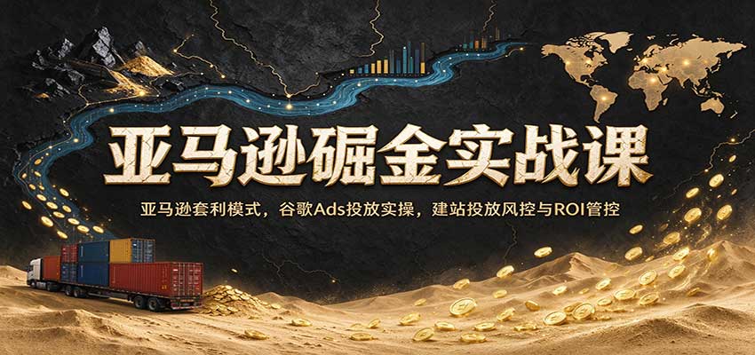 亚马逊掘金实战课:亚马逊套利模式,谷歌Ads投放实操,建站投放风控与ROI管控-凡人轻创
