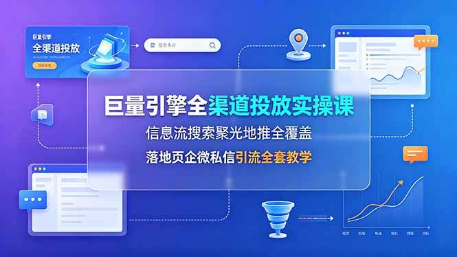 （19181期）巨量引擎全渠道投放实操课，信息流搜索聚光地推全覆盖，落地页企微私信引流全套教学-凡人轻创