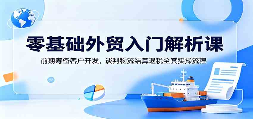 零基础外贸入门解析课：前期筹备客户开发，谈判物流结算退税全套实操流程-凡人轻创
