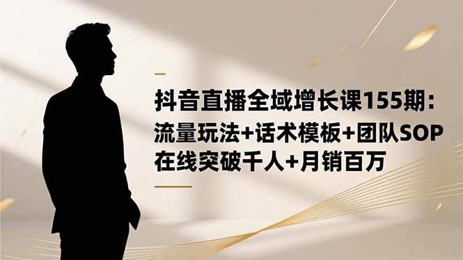 （16586期）抖音直播全域增长课155期：流量玩法+话术模板+团队SOP，在线突破千人+…-凡人轻创