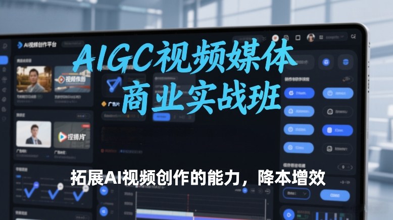 AIGC视频媒体商业实战班，拓展AI视频创作的能力，降本增效-凡人轻创