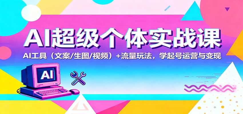 AI超级个体实战课：AI 工具（文案/生图/视频）+ 流量玩法，学起号运营与变现-凡人轻创
