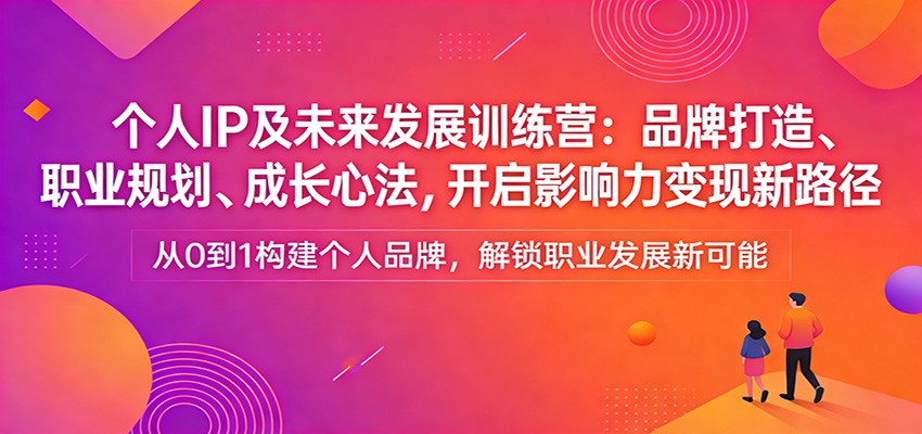 个人IP及未来发展训练营：品牌打造、职业规划、成长心法，开启影响力变现新路径-凡人轻创