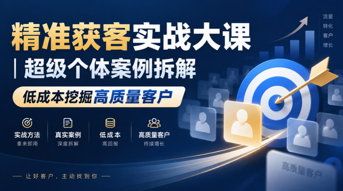 精准获客实战大课|超级个体案例拆解,低成本挖掘高质量客户-凡人轻创