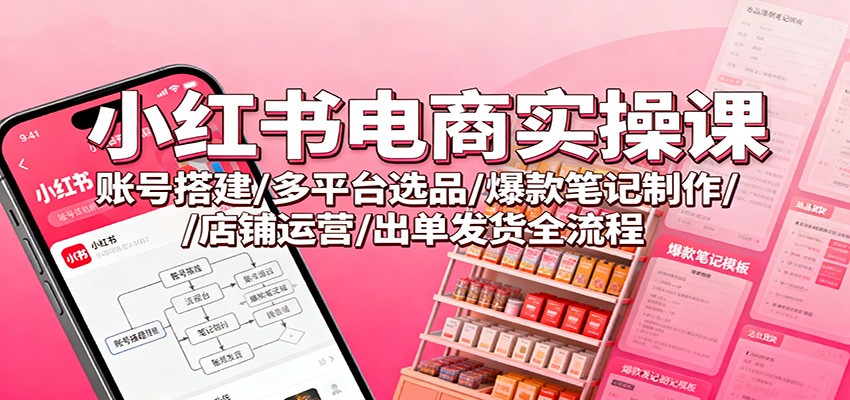 小红书电商实操课：账号搭建/多平台选品/爆款笔记制作/店铺运营/出单发货全流程-凡人轻创