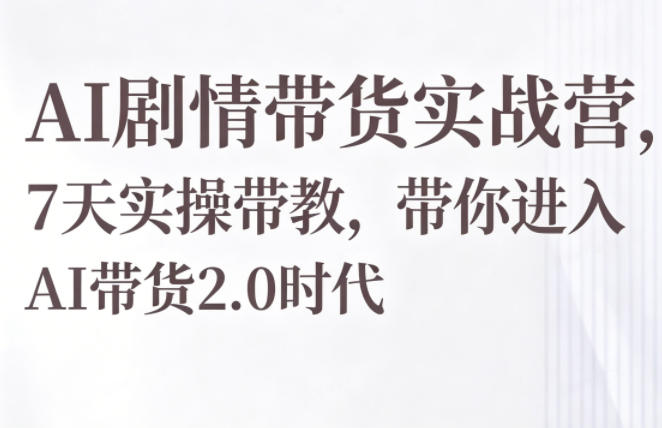 AI剧情带货实战营，7天实操带教，带你进入AI带货2.0时代-凡人轻创