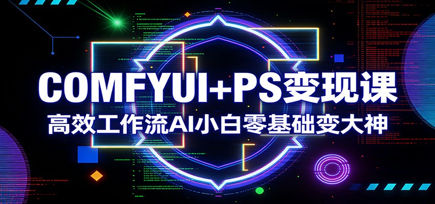 COMFYUI+PS变现课：高效工作流AI小白零基础变大神-凡人轻创