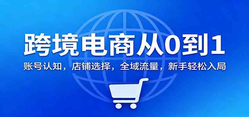 跨境电商从0到1：账号认知，店铺选择，全域流量，新手轻松入局-凡人轻创